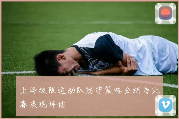 上海极限运动队防守策略分析与比赛表现评估