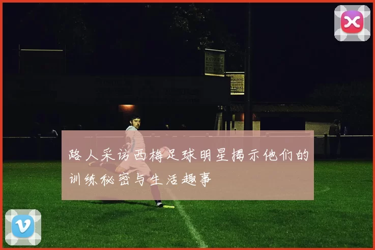 路人采访西梅足球明星揭示他们的训练秘密与生活趣事