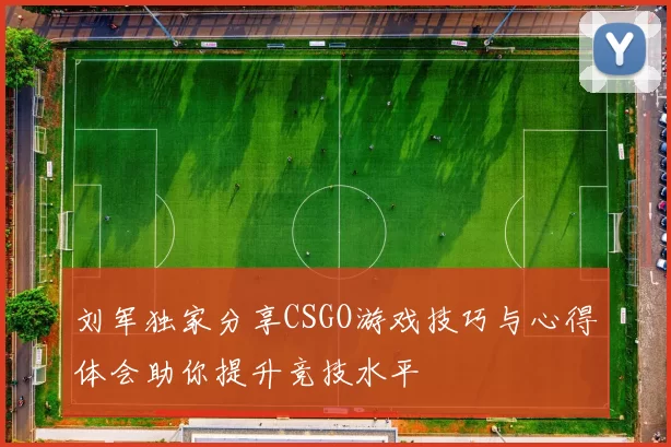刘军独家分享CSGO游戏技巧与心得体会助你提升竞技水平