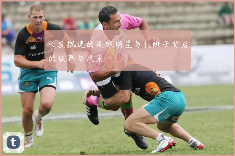 长发飘逸的足球明星与扎辫子背后的故事与风采
