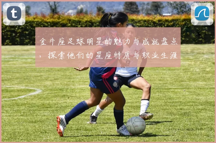 金牛座足球明星的魅力与成就盘点，探索他们的星座特质与职业生涯