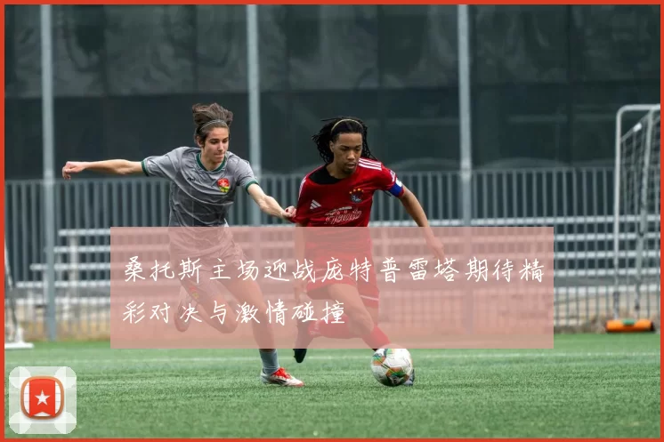 桑托斯主场迎战庞特普雷塔期待精彩对决与激情碰撞