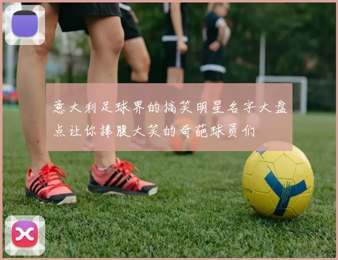 意大利足球界的搞笑明星名字大盘点让你捧腹大笑的奇葩球员们