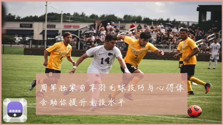 周军独家分享羽毛球技巧与心得体会助你提升竞技水平