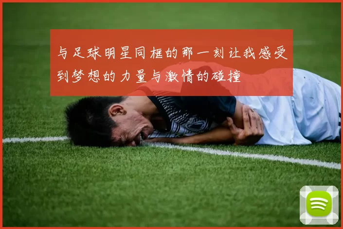 与足球明星同框的那一刻让我感受到梦想的力量与激情的碰撞