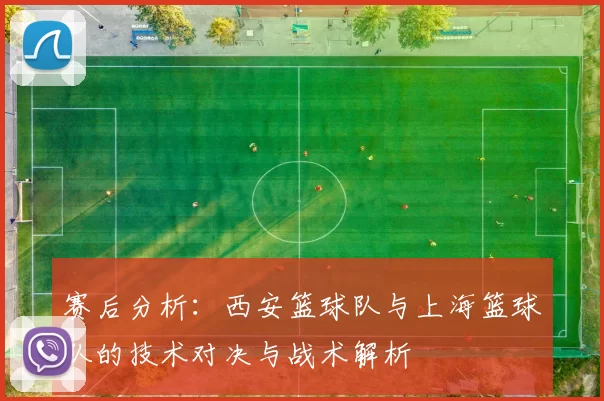 赛后分析：西安篮球队与上海篮球队的技术对决与战术解析