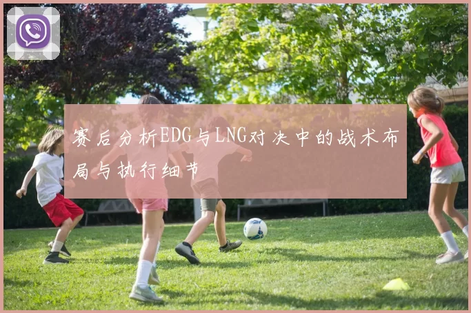 赛后分析EDG与LNG对决中的战术布局与执行细节