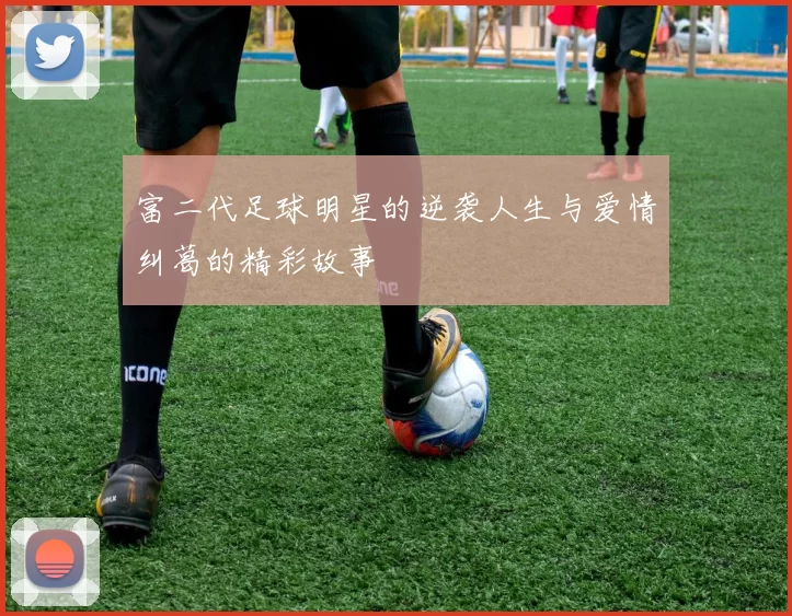 富二代足球明星的逆袭人生与爱情纠葛的精彩故事