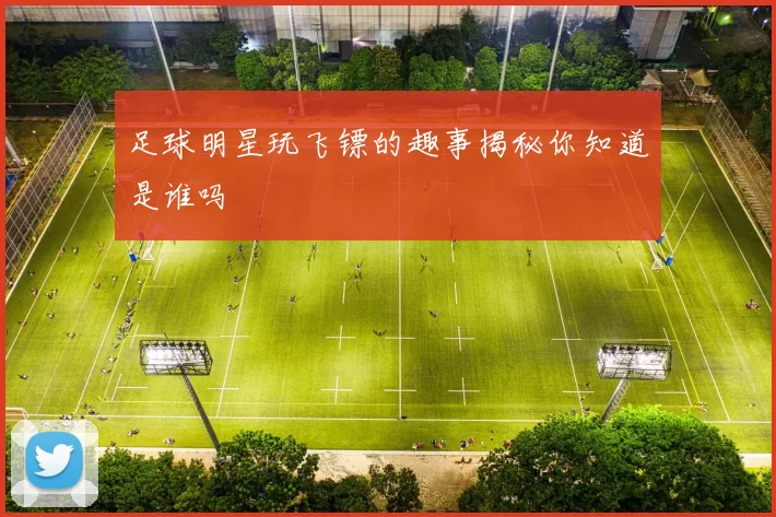 足球明星玩飞镖的趣事揭秘你知道是谁吗