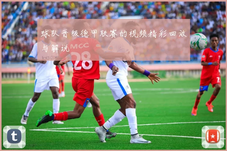 球队晋级德甲联赛的视频精彩回放与解说