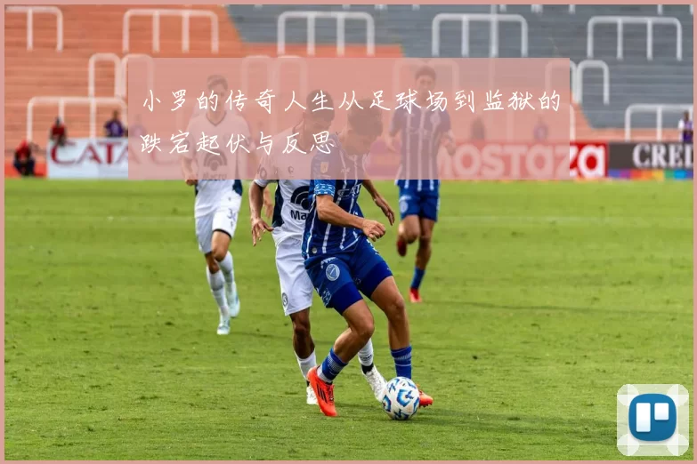小罗的传奇人生从足球场到监狱的跌宕起伏与反思