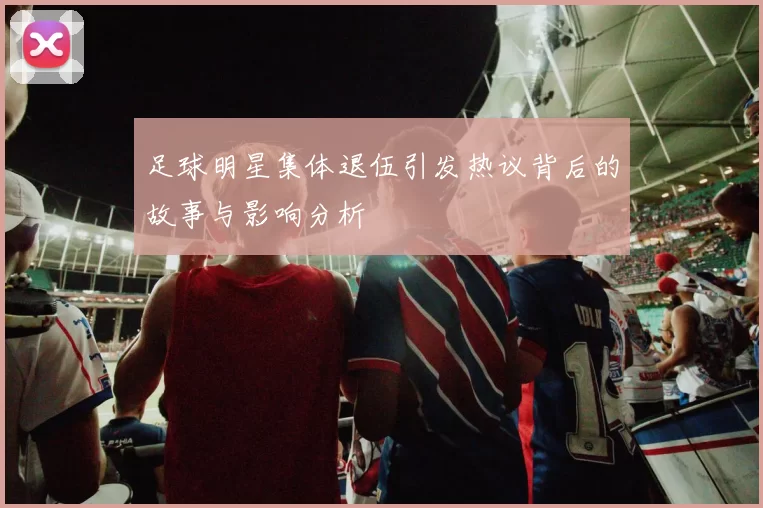 足球明星集体退伍引发热议背后的故事与影响分析