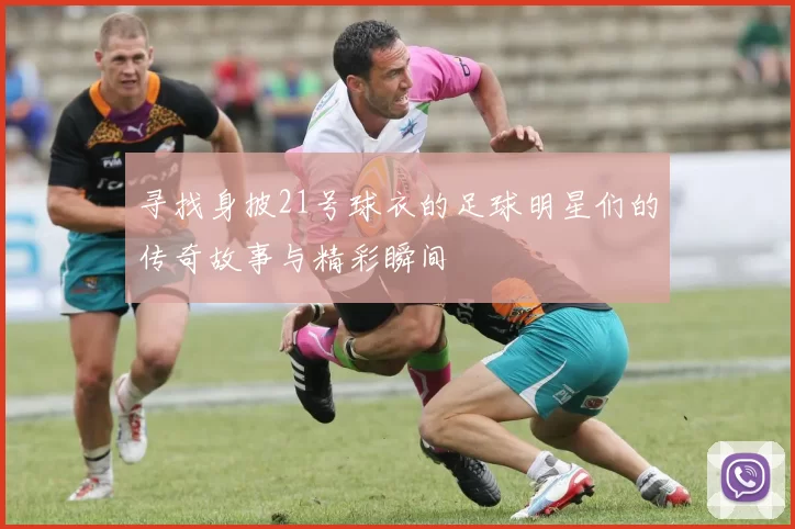 寻找身披21号球衣的足球明星们的传奇故事与精彩瞬间