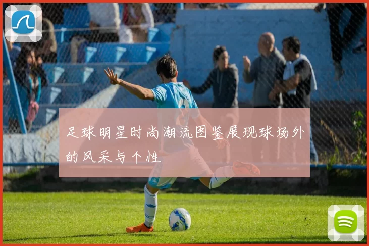 足球明星时尚潮流图鉴展现球场外的风采与个性