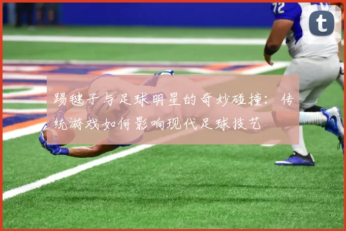 踢毽子与足球明星的奇妙碰撞：传统游戏如何影响现代足球技艺