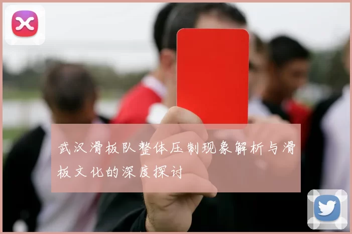 武汉滑板队整体压制现象解析与滑板文化的深度探讨