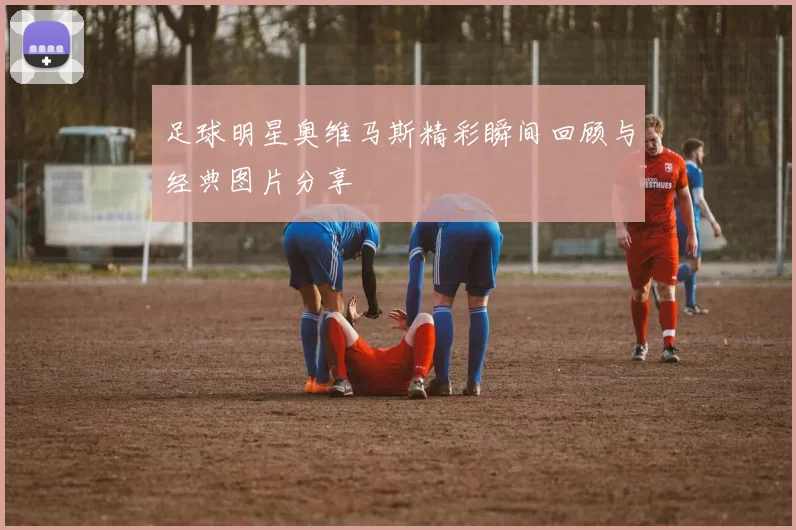 足球明星奥维马斯精彩瞬间回顾与经典图片分享