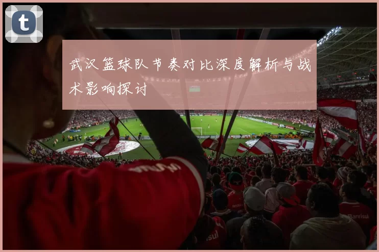 武汉篮球队节奏对比深度解析与战术影响探讨