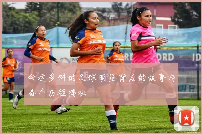 命运多舛的足球明星背后的故事与奋斗历程揭秘