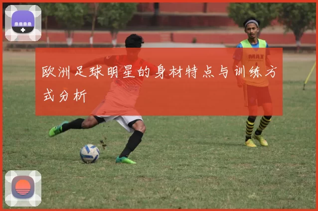 欧洲足球明星的身材特点与训练方式分析
