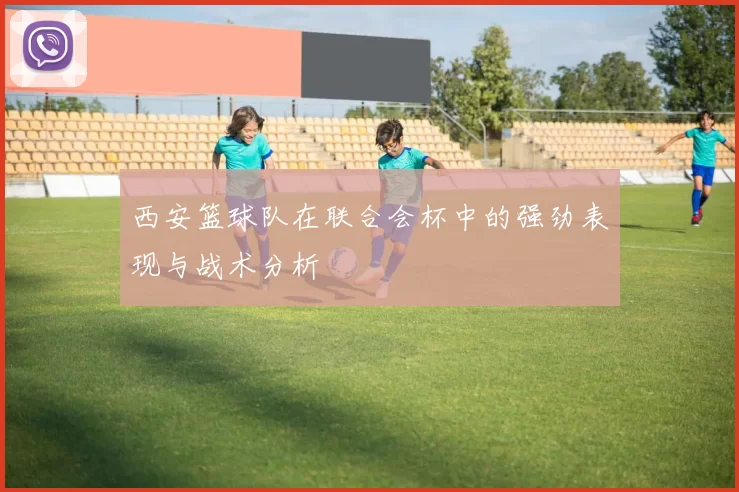 西安篮球队在联合会杯中的强劲表现与战术分析