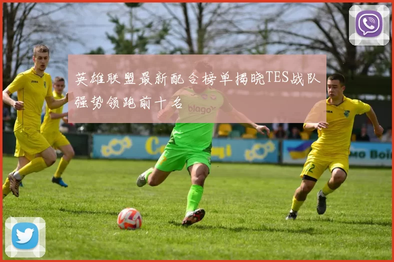 英雄联盟最新配合榜单揭晓TES战队强势领跑前十名