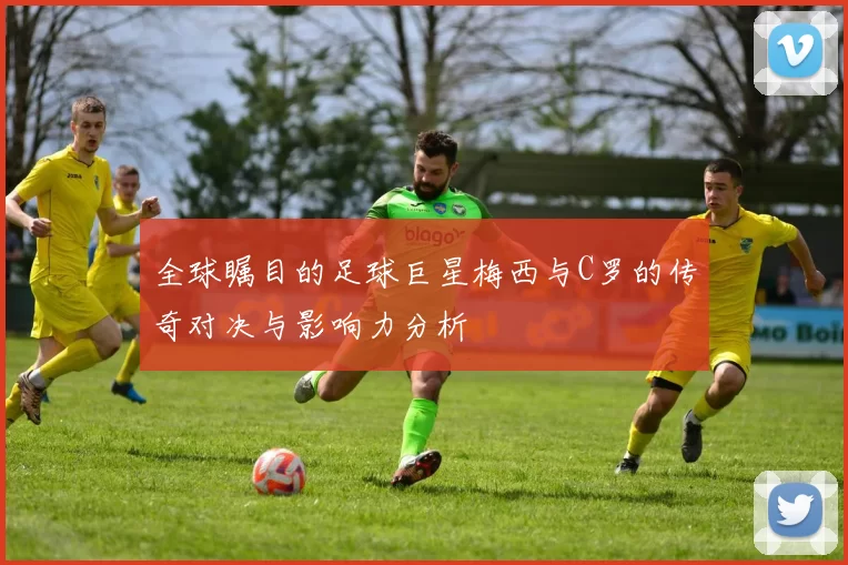 全球瞩目的足球巨星梅西与C罗的传奇对决与影响力分析