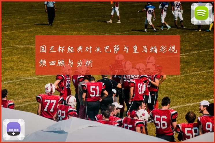 国王杯经典对决巴萨与皇马精彩视频回顾与分析
