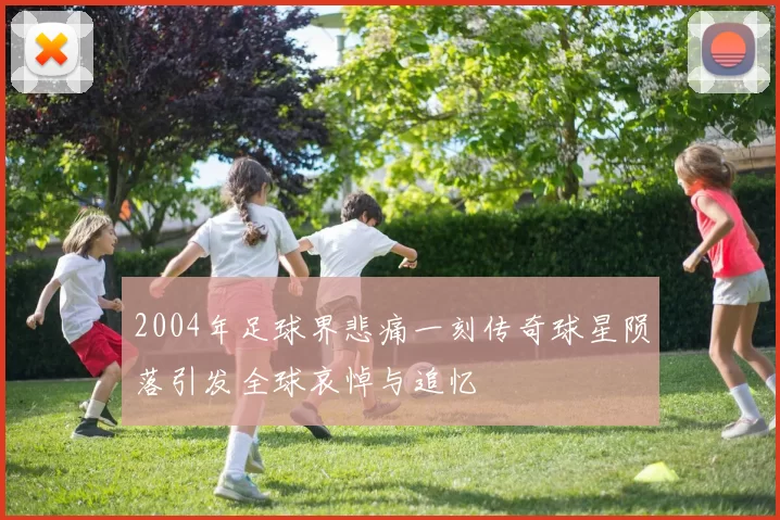 2004年足球界悲痛一刻传奇球星陨落引发全球哀悼与追忆