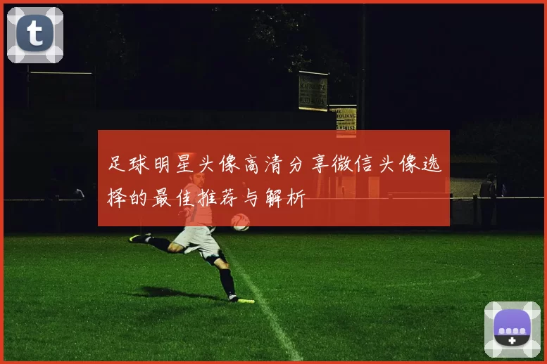 足球明星头像高清分享微信头像选择的最佳推荐与解析