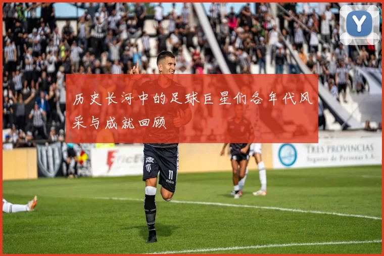 历史长河中的足球巨星们各年代风采与成就回顾