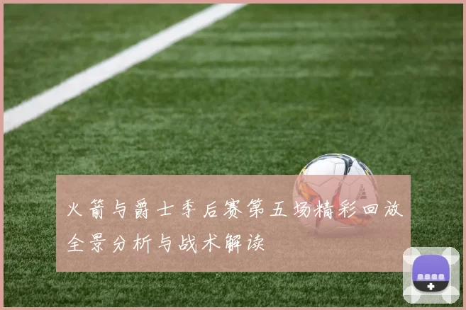 火箭与爵士季后赛第五场精彩回放全景分析与战术解读