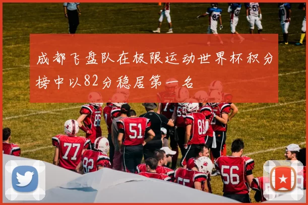 成都飞盘队在极限运动世界杯积分榜中以82分稳居第一名