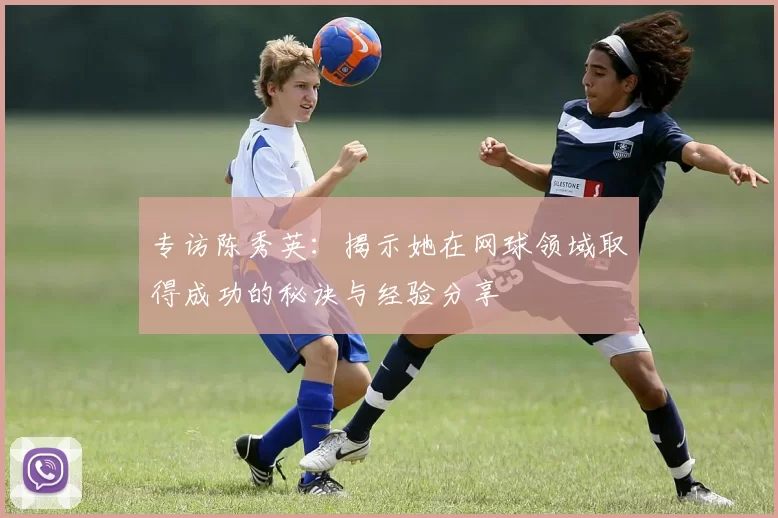 专访陈秀英：揭示她在网球领域取得成功的秘诀与经验分享