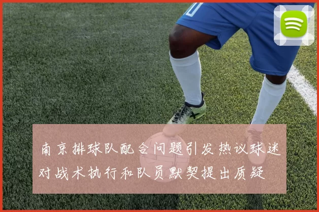 南京排球队配合问题引发热议球迷对战术执行和队员默契提出质疑