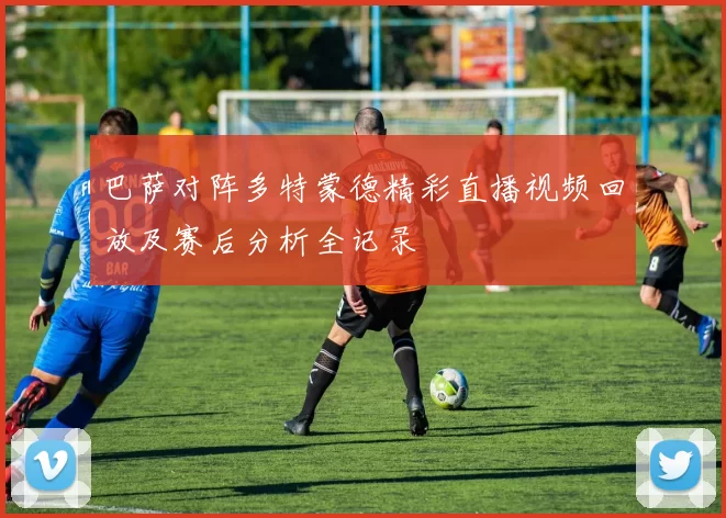 巴萨对阵多特蒙德精彩直播视频回放及赛后分析全记录