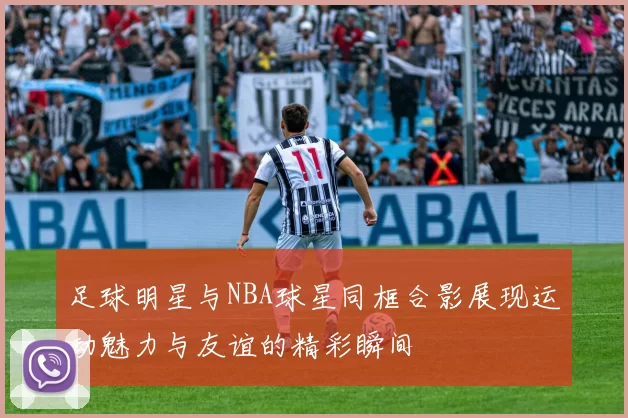 足球明星与NBA球星同框合影展现运动魅力与友谊的精彩瞬间
