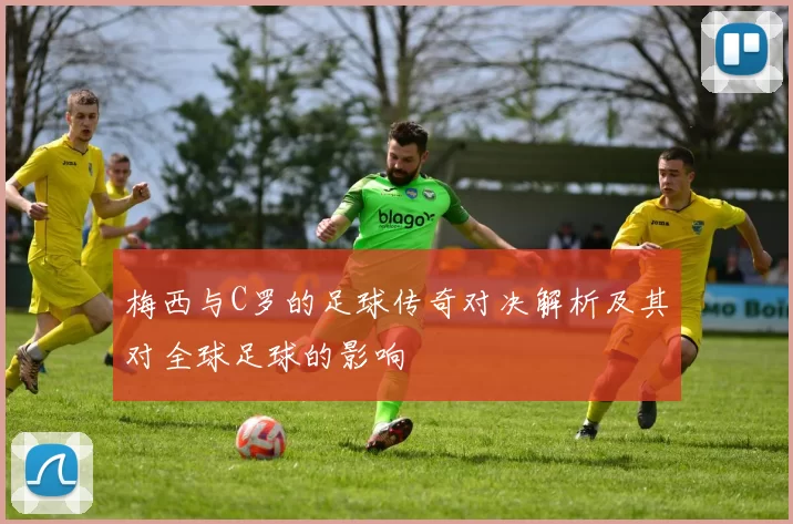 梅西与C罗的足球传奇对决解析及其对全球足球的影响