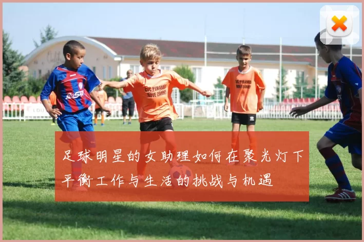 足球明星的女助理如何在聚光灯下平衡工作与生活的挑战与机遇