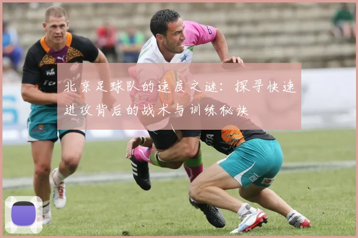 北京足球队的速度之谜：探寻快速进攻背后的战术与训练秘诀