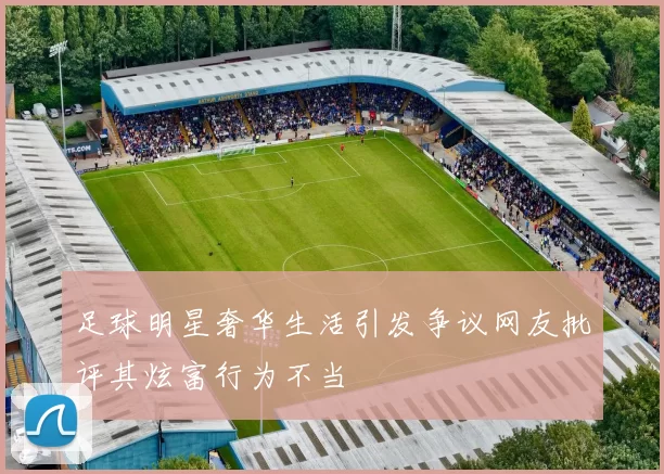 足球明星奢华生活引发争议网友批评其炫富行为不当