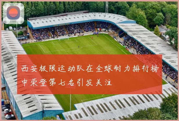西安极限运动队在全球耐力排行榜中荣登第七名引发关注