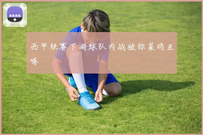 西甲联赛下游球队内战被称菜鸡互啄