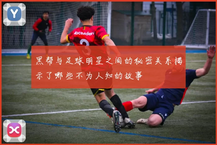 黑帮与足球明星之间的秘密关系揭示了哪些不为人知的故事